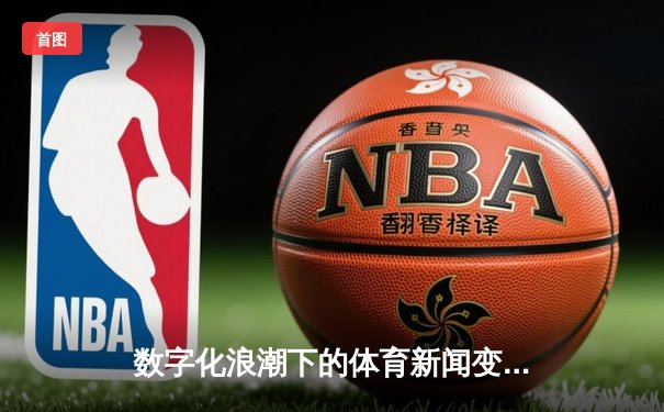 数字化浪潮下的体育新闻变革：从实时数据到沉浸式叙事