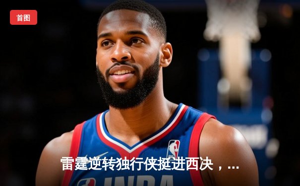 雷霆逆转独行侠挺进西决，亚历山大34分主宰末节
