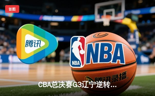 CBA总决赛G3辽宁逆转广东夺赛点 赵继伟28分导演19分大逆转