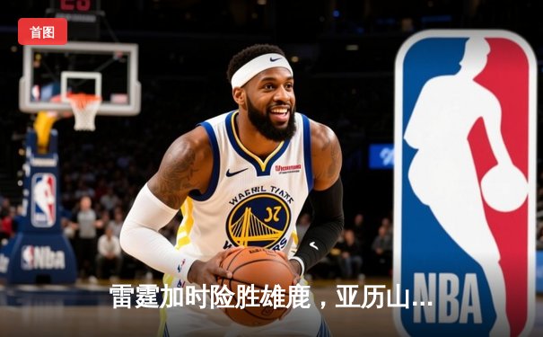 雷霆加时险胜雄鹿，亚历山大狂砍42分创赛季新高