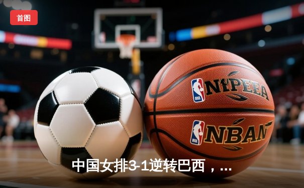 中国女排3-1逆转巴西，张常宁砍24分率队挺进世联赛四强