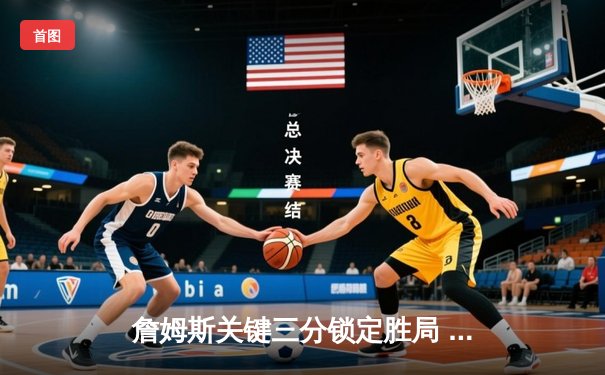 詹姆斯关键三分锁定胜局 湖人加时险胜勇士终结对手六连胜