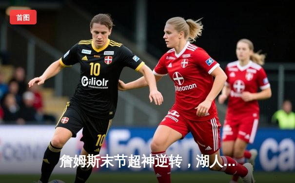 詹姆斯末节超神逆转，湖人加时险胜勇士锁定季后赛关键席位