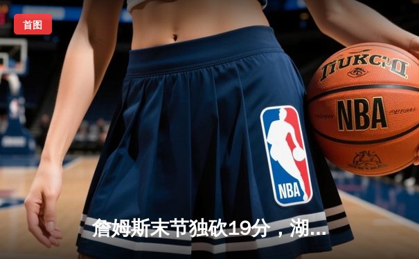 詹姆斯末节独砍19分，湖人加时险胜勇士夺赛季关键卡位战