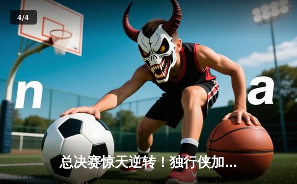 总决赛惊天逆转！独行侠加时力克凯尔特人，东契奇三双定江山 - 4