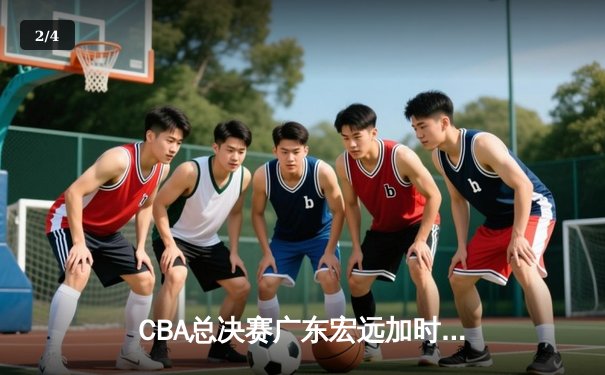 CBA总决赛广东宏远加时险胜新疆广汇 易建联独揽38分率队夺赛点 - 2