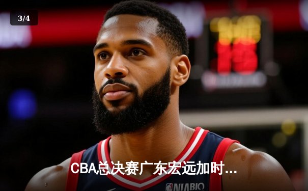 CBA总决赛广东宏远加时险胜新疆广汇 易建联独揽38分率队夺赛点 - 3