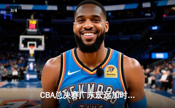 CBA总决赛广东宏远加时险胜新疆广汇 易建联独揽38分率队夺赛点 - 3