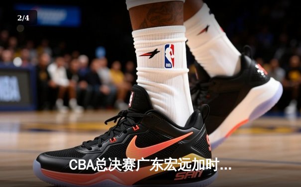 CBA总决赛广东宏远加时险胜新疆广汇 易建联独揽38分率队夺赛点 - 2