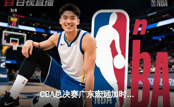 CBA总决赛广东宏远加时险胜新疆广汇 易建联独揽38分率队夺赛点 - 3