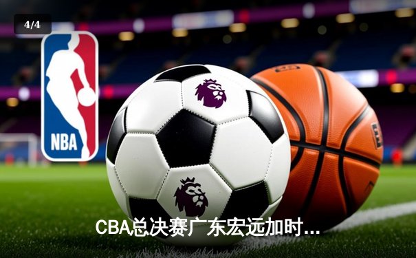 CBA总决赛广东宏远加时险胜新疆广汇 易建联独揽38分率队夺赛点 - 4