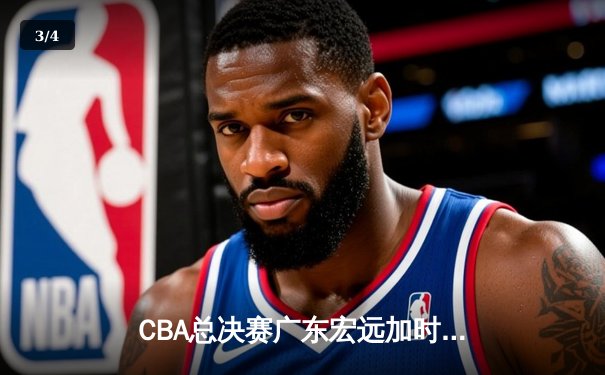CBA总决赛广东宏远加时险胜新疆广汇 易建联独揽38分率队夺赛点 - 3