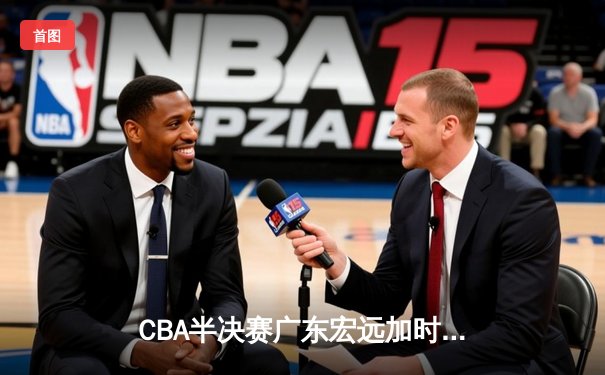 CBA半决赛广东宏远加时险胜辽宁本钢 易建联空砍35分难救主
