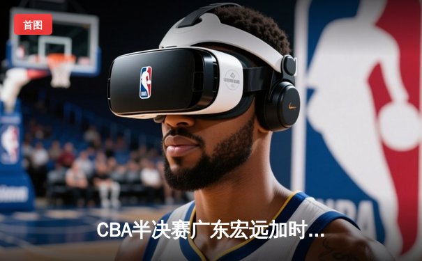 CBA半决赛广东宏远加时险胜辽宁本钢 易建联空砍35分难救主