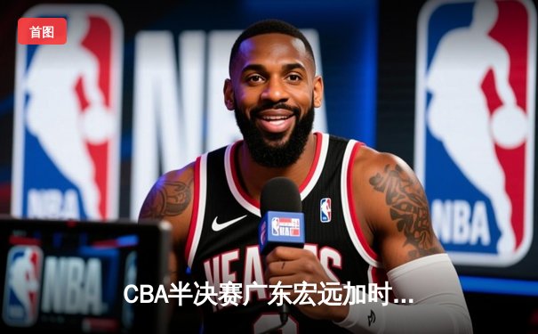 CBA半决赛广东宏远加时险胜辽宁本钢 易建联空砍35分难救主