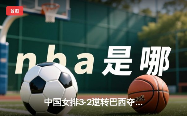中国女排3-2逆转巴西夺冠 朱婷35分创纪录