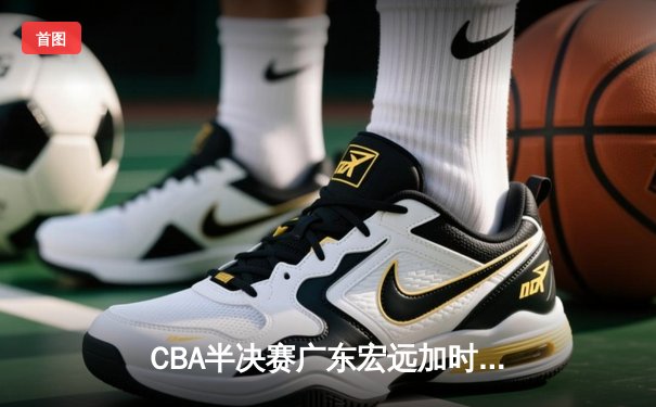 CBA半决赛广东宏远加时险胜辽宁本钢 易建联空砍35分难救主